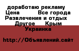 доработаю рекламу › Цена ­ --- - Все города Развлечения и отдых » Другое   . Крым,Украинка